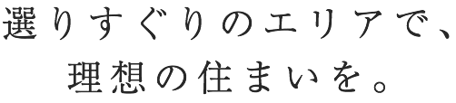 選りすぐりのエリアで、理想の住まいを。