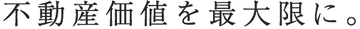 不動産価値を最大限に。